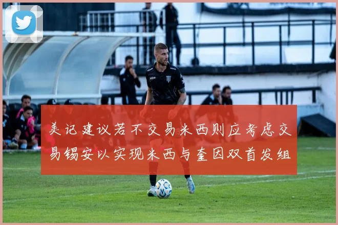 美记建议若不交易米西则应考虑交易锡安以实现米西与奎因双首发组合