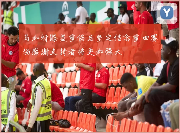 乌加特膝盖重伤后坚定信念重回赛场感谢支持者将更加强大