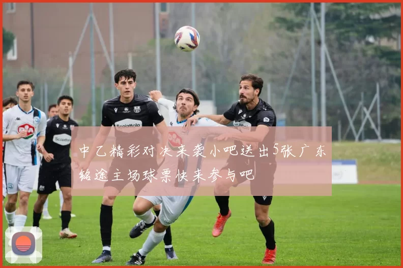 中乙精彩对决来袭小吧送出5张广东铭途主场球票快来参与吧